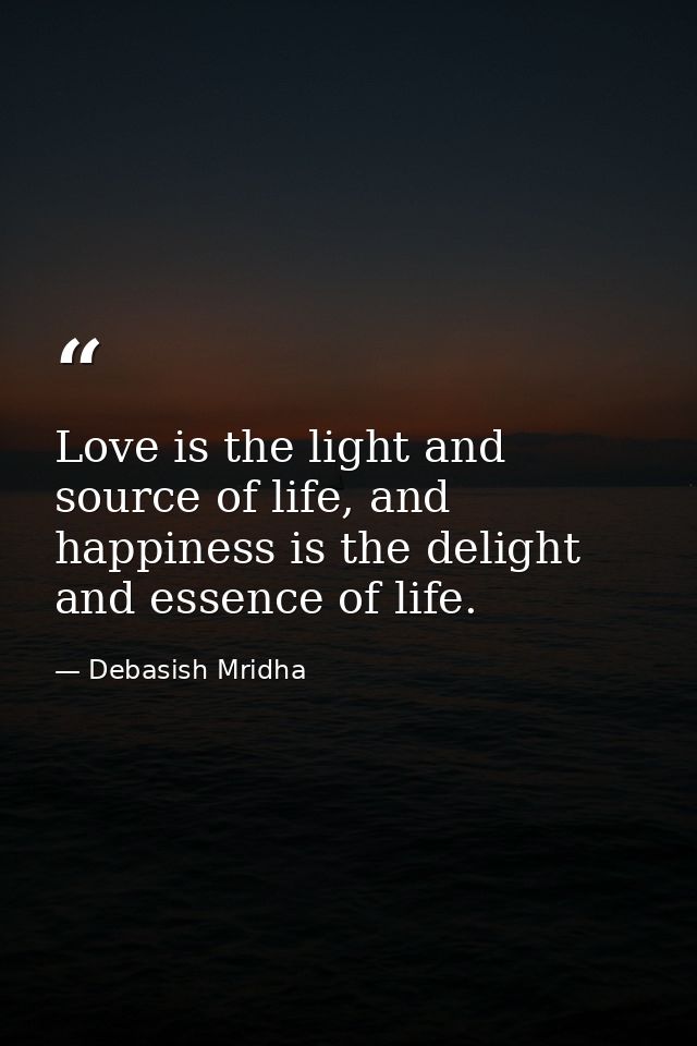 Love is the light and source of life, and happiness is the delight and essence of life. — Debasish Mridha