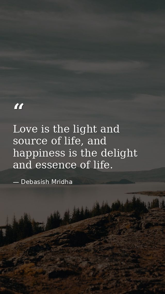 Love is the light and source of life, and happiness is the delight and essence of life. — Debasish Mridha