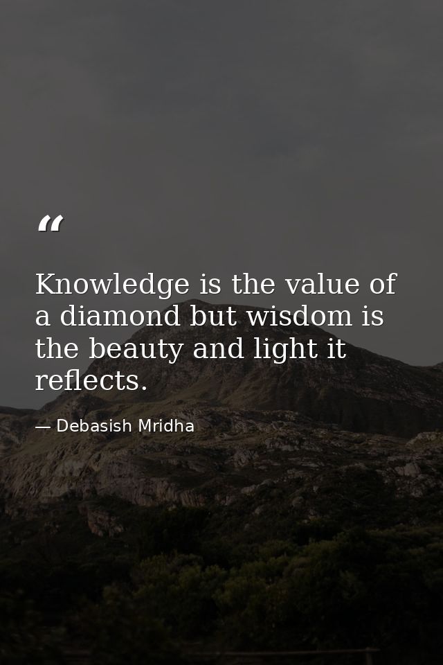 Knowledge is the value of a diamond but wisdom is the beauty and light it reflects. — Debasish Mridha