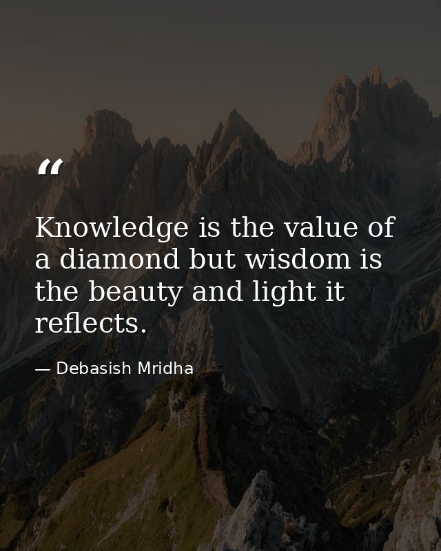 Knowledge is the value of a diamond but wisdom is the beauty and light it reflects. — Debasish Mridha