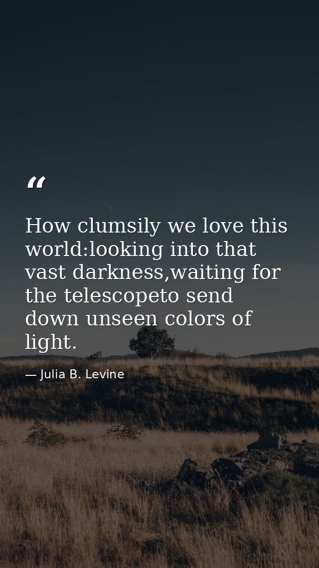 How clumsily we love this world:looking into that vast darkness,waiting for the telescopeto send down unseen colors of l — Julia B. Levine