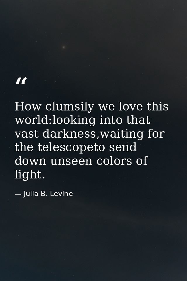 How clumsily we love this world:looking into that vast darkness,waiting for the telescopeto send down unseen colors of l — Julia B. Levine