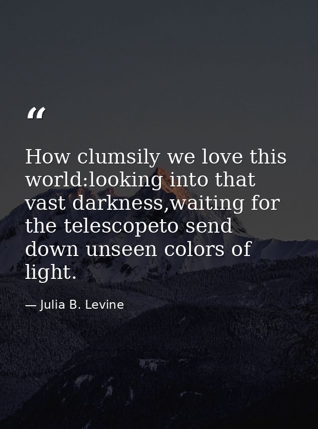 How clumsily we love this world:looking into that vast darkness,waiting for the telescopeto send down unseen colors of l — Julia B. Levine