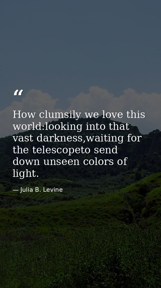 How clumsily we love this world:looking into that vast darkness,waiting for the telescopeto send down unseen colors of l — Julia B. Levine