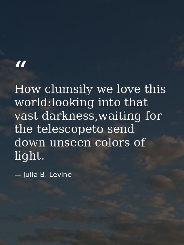 How clumsily we love this world:looking into that vast darkness,waiting for the telescopeto send down unseen colors of l — Julia B. Levine