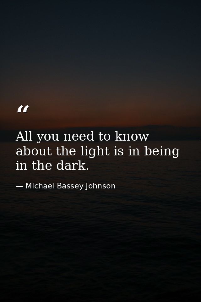 All you need to know about the light is in being in the dark. — Michael Bassey Johnson