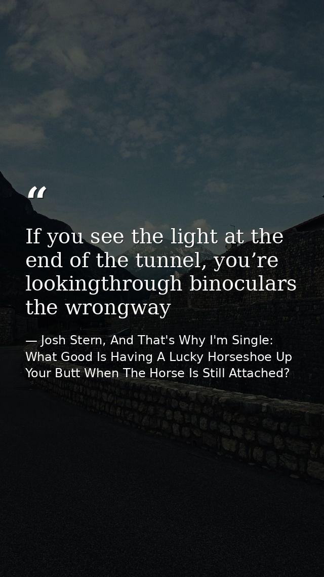 If you see the light at the end of the tunnel, you’re lookingthrough binoculars the wrongway — Josh Stern, And That's Why I'm Single: What Good Is Having A Lucky Horseshoe Up Your Butt When The Horse Is Still Attached?