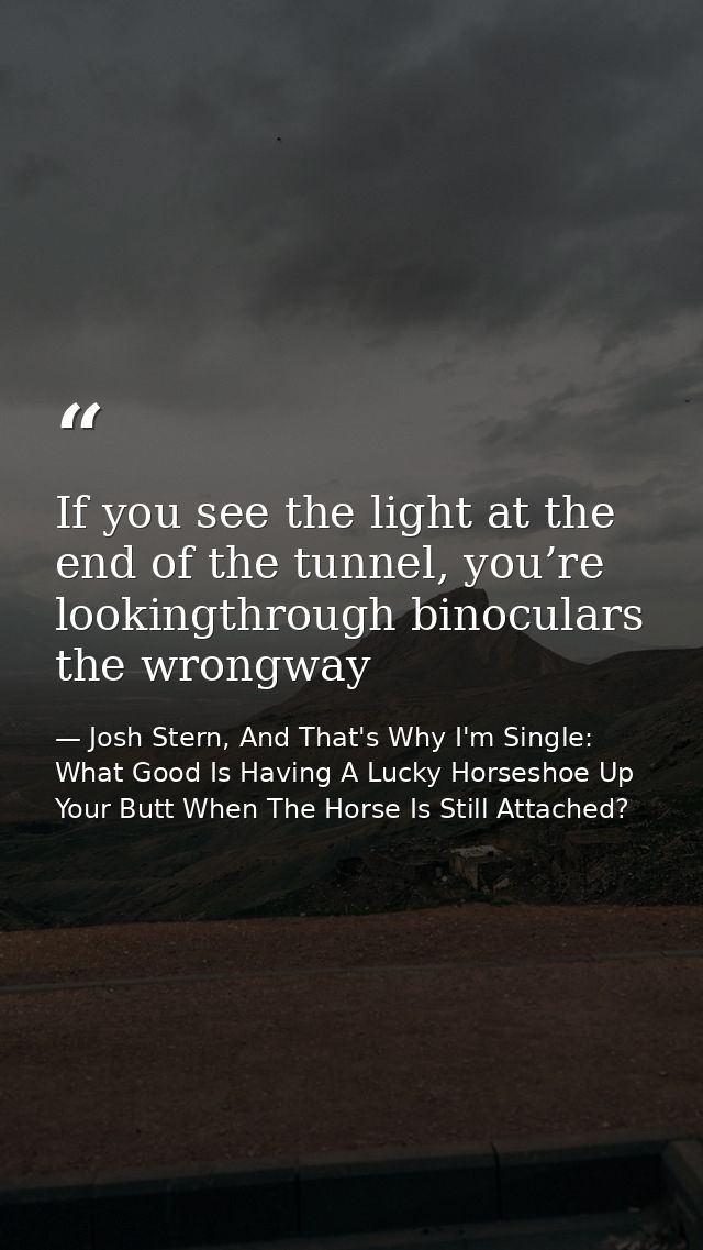 If you see the light at the end of the tunnel, you’re lookingthrough binoculars the wrongway — Josh Stern, And That's Why I'm Single: What Good Is Having A Lucky Horseshoe Up Your Butt When The Horse Is Still Attached?