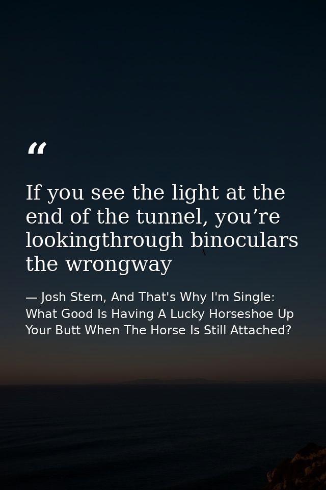 If you see the light at the end of the tunnel, you’re lookingthrough binoculars the wrongway — Josh Stern, And That's Why I'm Single: What Good Is Having A Lucky Horseshoe Up Your Butt When The Horse Is Still Attached?
