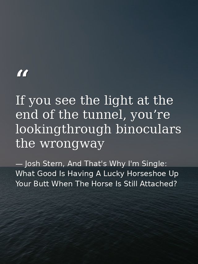 If you see the light at the end of the tunnel, you’re lookingthrough binoculars the wrongway — Josh Stern, And That's Why I'm Single: What Good Is Having A Lucky Horseshoe Up Your Butt When The Horse Is Still Attached?