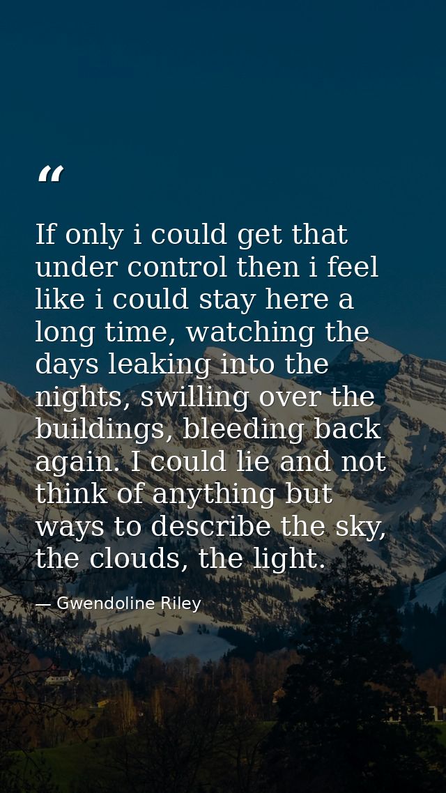 If only i could get that under control then i feel like i could stay here a long time, watching the days leaking into th — Gwendoline Riley