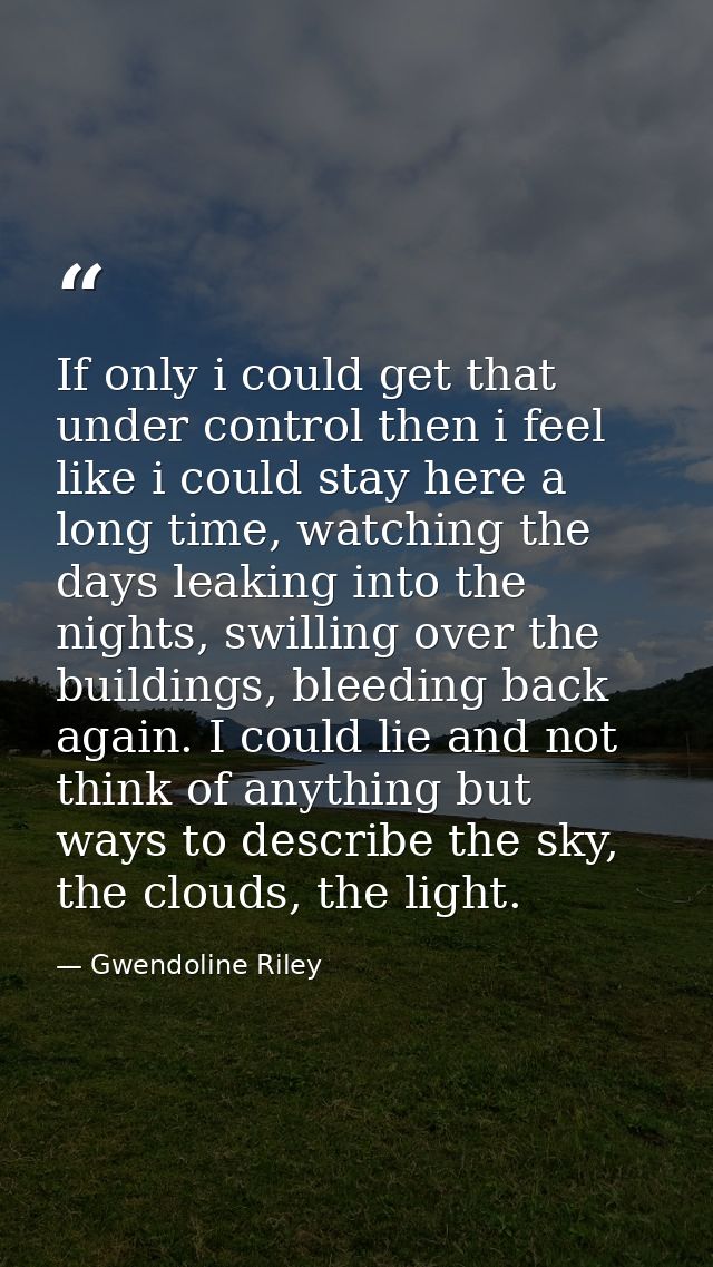 If only i could get that under control then i feel like i could stay here a long time, watching the days leaking into th — Gwendoline Riley