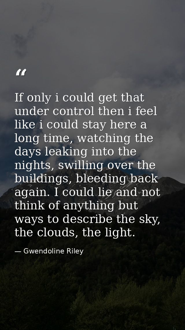 If only i could get that under control then i feel like i could stay here a long time, watching the days leaking into th — Gwendoline Riley