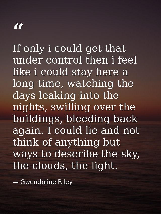 If only i could get that under control then i feel like i could stay here a long time, watching the days leaking into th — Gwendoline Riley
