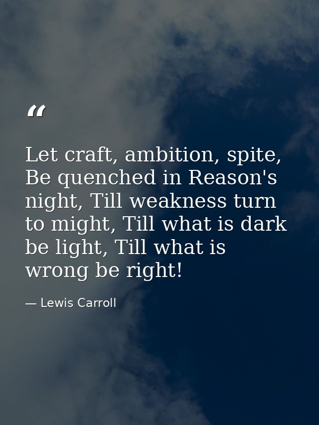 Let craft, ambition, spite, Be quenched in Reason's night, Till weakness turn to might, Till what is dark be light, Till — Lewis Carroll