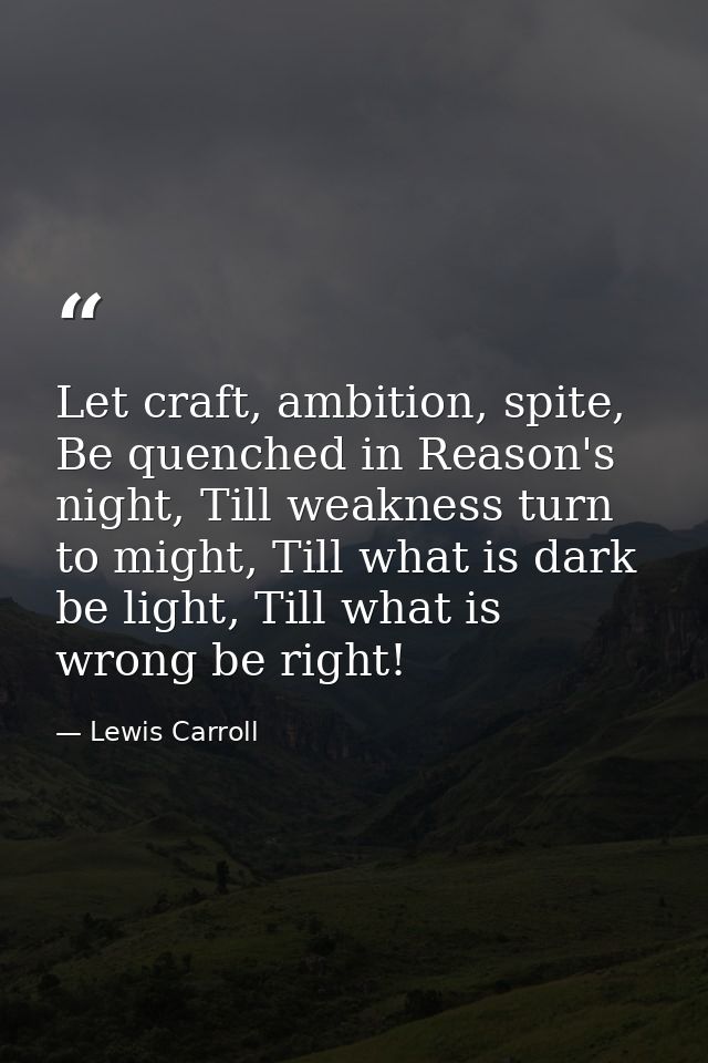 Let craft, ambition, spite, Be quenched in Reason's night, Till weakness turn to might, Till what is dark be light, Till — Lewis Carroll