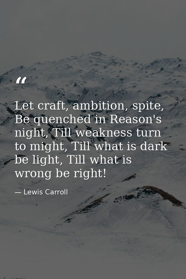 Let craft, ambition, spite, Be quenched in Reason's night, Till weakness turn to might, Till what is dark be light, Till — Lewis Carroll