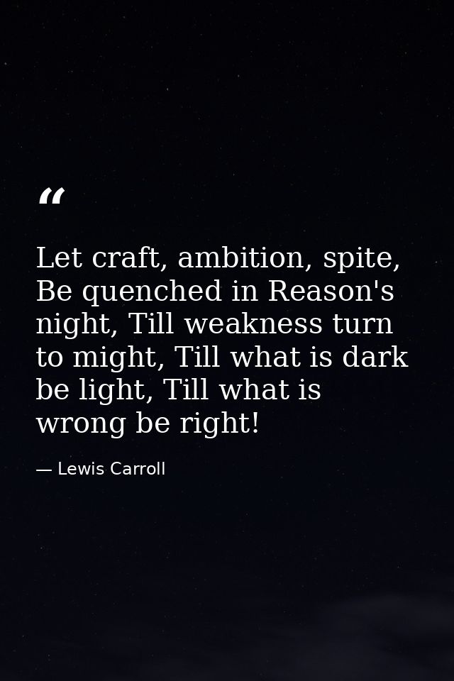Let craft, ambition, spite, Be quenched in Reason's night, Till weakness turn to might, Till what is dark be light, Till — Lewis Carroll