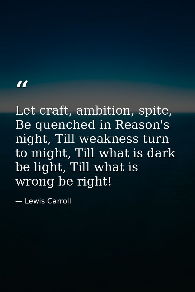 Let craft, ambition, spite, Be quenched in Reason's night, Till weakness turn to might, Till what is dark be light, Till — Lewis Carroll