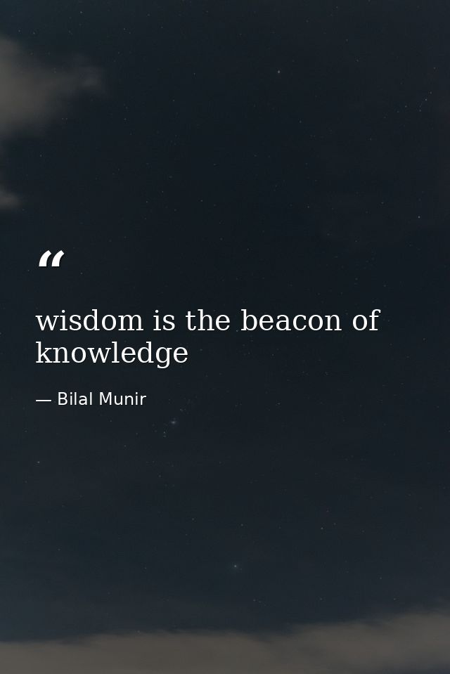 wisdom is the beacon of knowledge — Bilal Munir