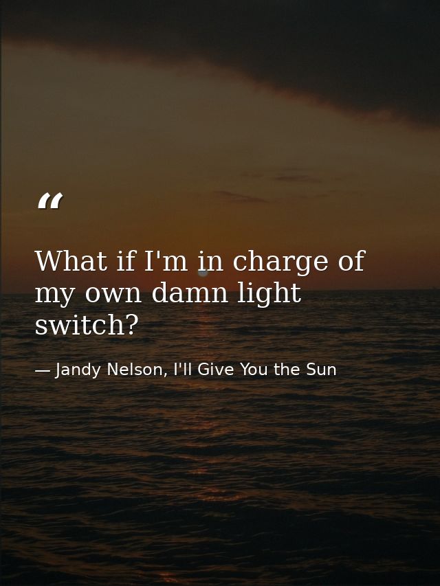 What if I'm in charge of my own damn light switch? — Jandy Nelson, I'll Give You the Sun