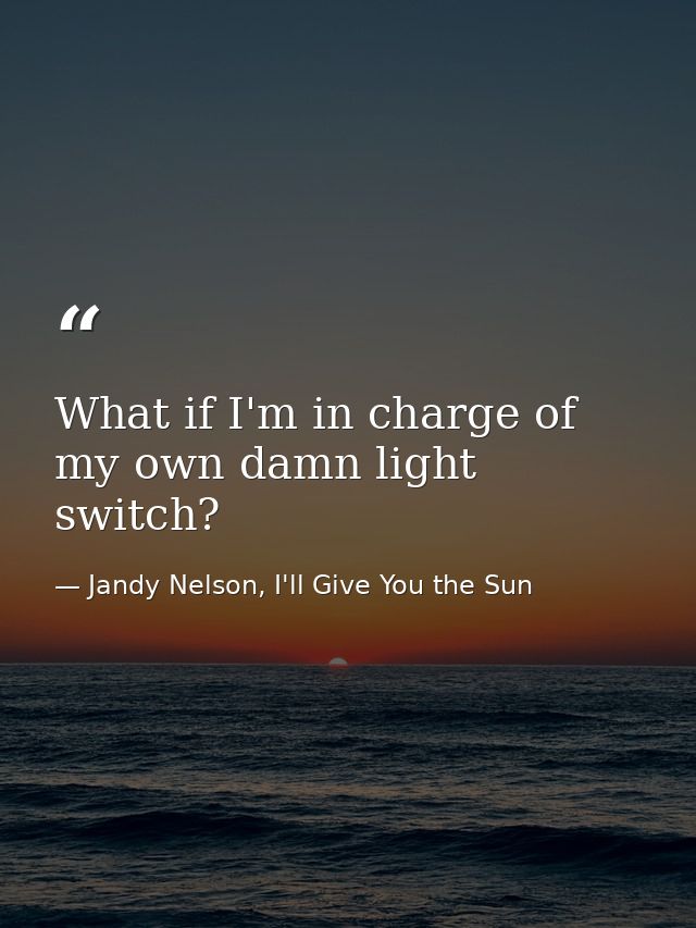 What if I'm in charge of my own damn light switch? — Jandy Nelson, I'll Give You the Sun