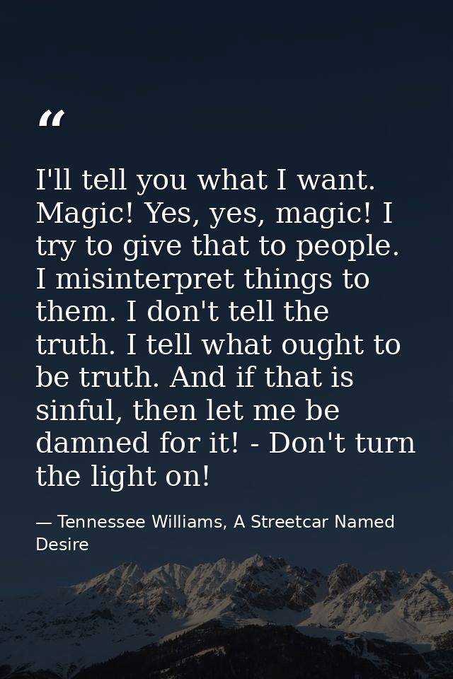 I'll tell you what I want. Magic! Yes, yes, magic! I try to give that to people. I misinterpret things to them. I don't  — Tennessee Williams, A Streetcar Named Desire