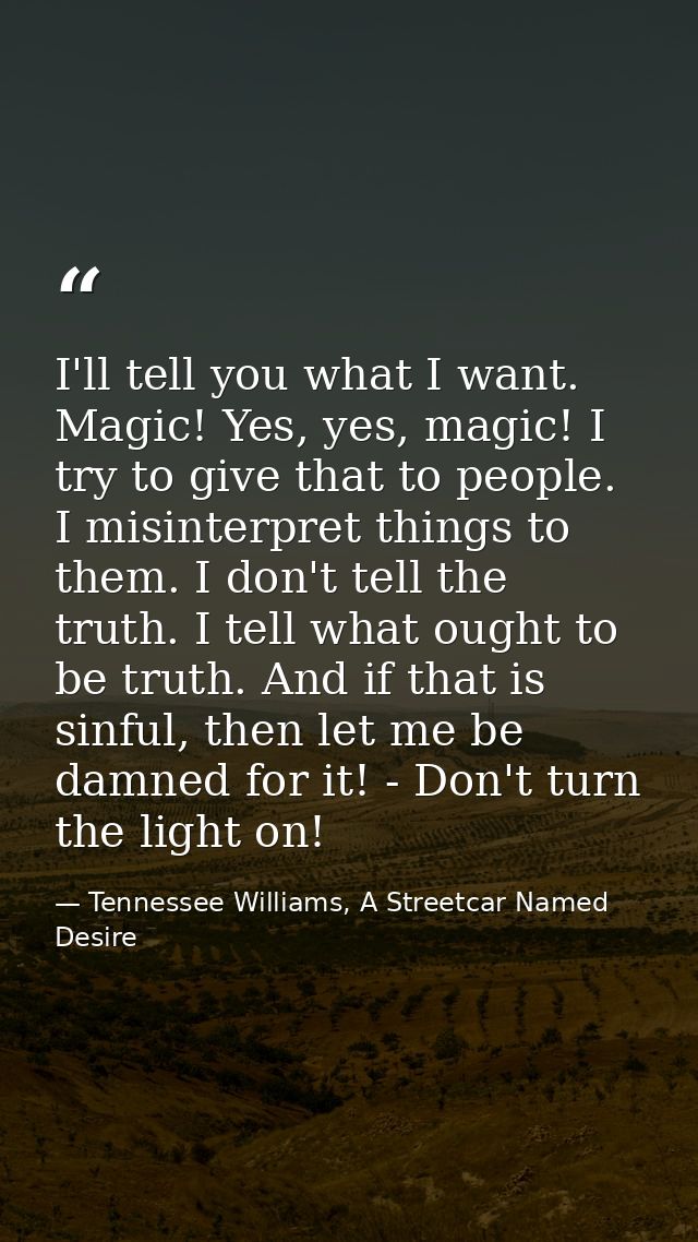 I'll tell you what I want. Magic! Yes, yes, magic! I try to give that to people. I misinterpret things to them. I don't  — Tennessee Williams, A Streetcar Named Desire