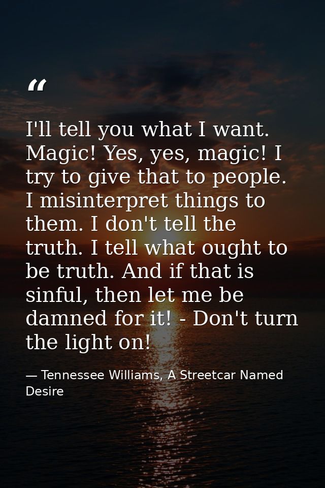I'll tell you what I want. Magic! Yes, yes, magic! I try to give that to people. I misinterpret things to them. I don't  — Tennessee Williams, A Streetcar Named Desire