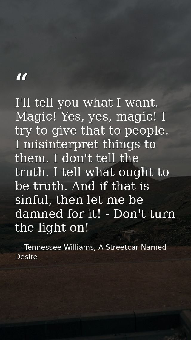 I'll tell you what I want. Magic! Yes, yes, magic! I try to give that to people. I misinterpret things to them. I don't  — Tennessee Williams, A Streetcar Named Desire