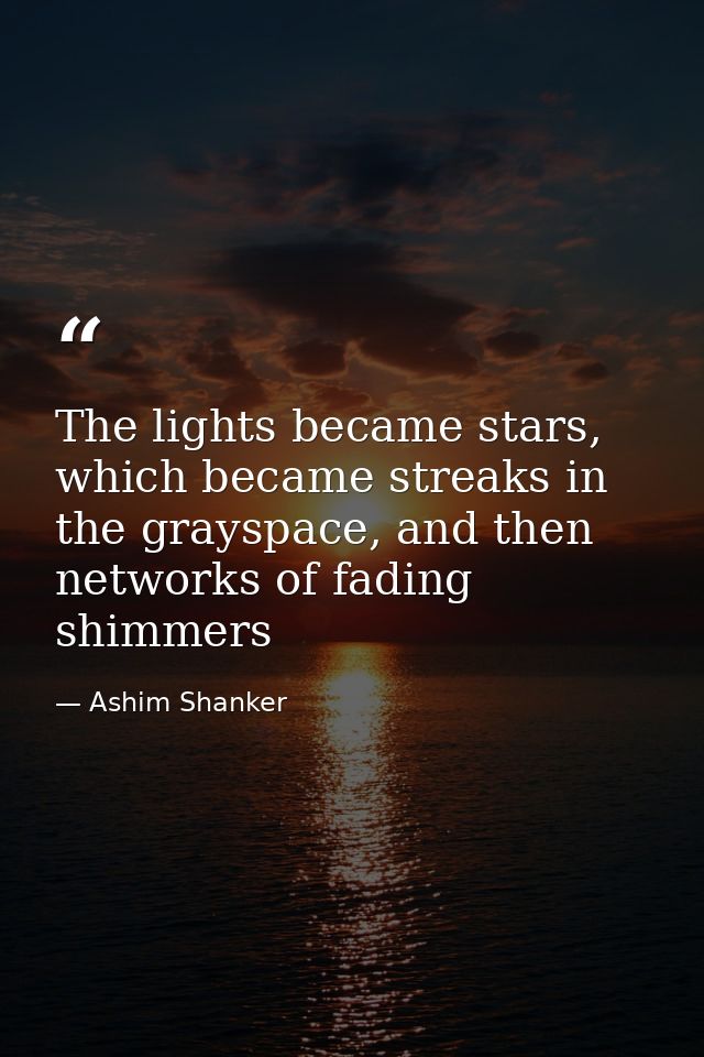 The lights became stars, which became streaks in the grayspace, and then networks of fading shimmers — Ashim Shanker