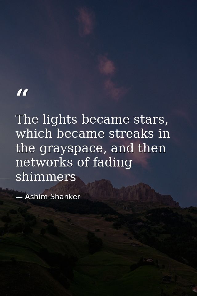 The lights became stars, which became streaks in the grayspace, and then networks of fading shimmers — Ashim Shanker