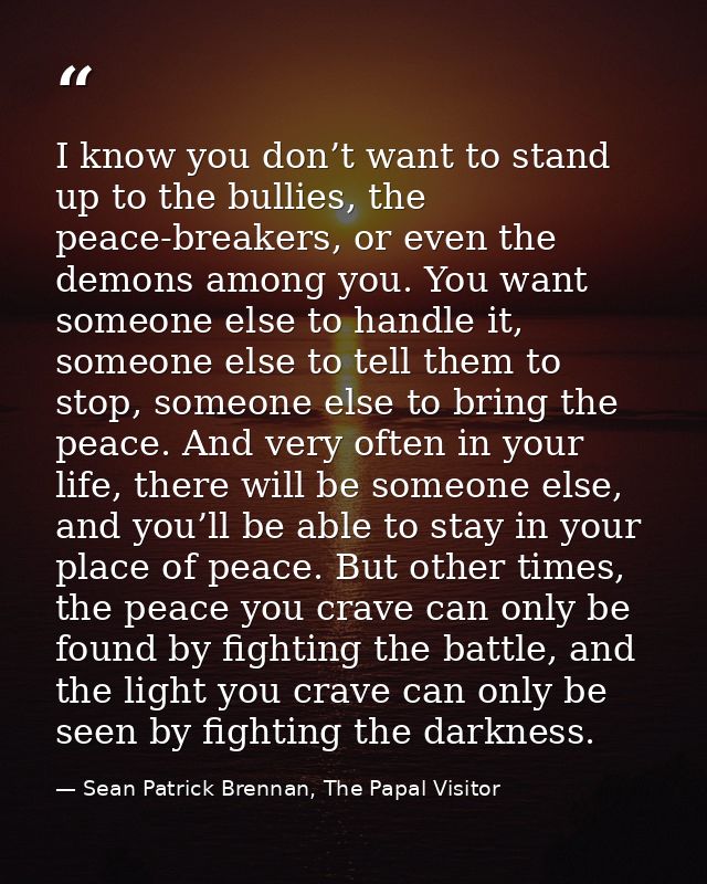 I know you don’t want to stand up to the bullies, the peace-breakers, or even the demons among you. You want someone els — Sean Patrick Brennan, The Papal Visitor