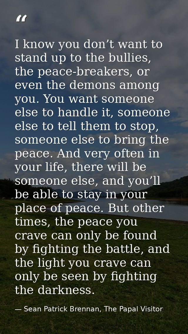 I know you don’t want to stand up to the bullies, the peace-breakers, or even the demons among you. You want someone els — Sean Patrick Brennan, The Papal Visitor