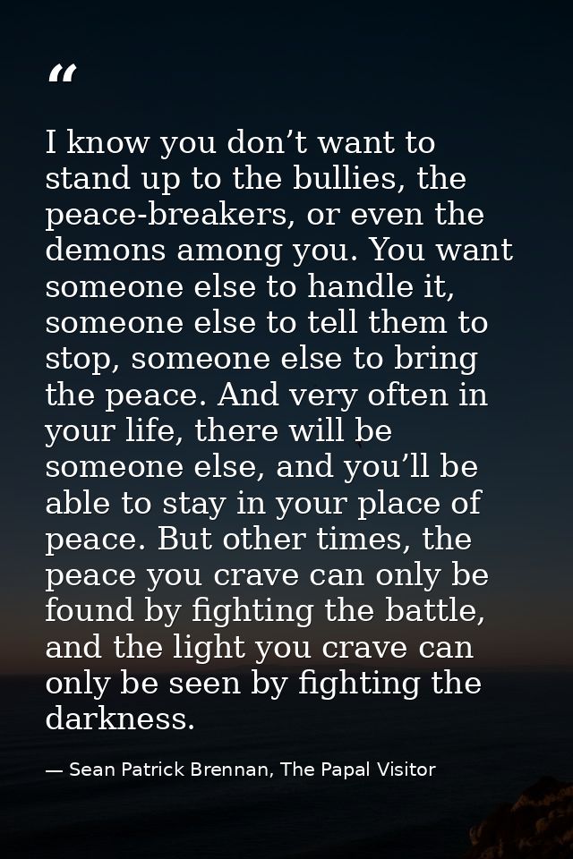 I know you don’t want to stand up to the bullies, the peace-breakers, or even the demons among you. You want someone els — Sean Patrick Brennan, The Papal Visitor