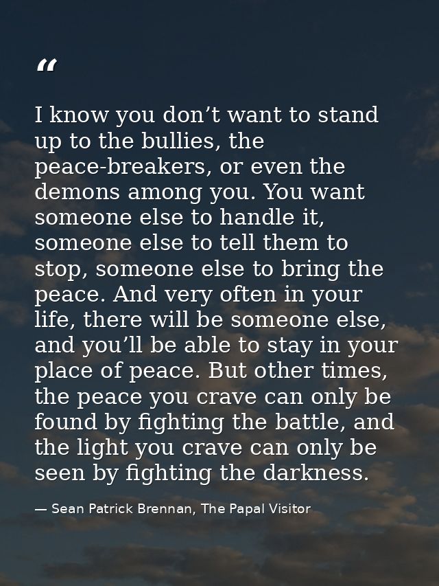 I know you don’t want to stand up to the bullies, the peace-breakers, or even the demons among you. You want someone els — Sean Patrick Brennan, The Papal Visitor