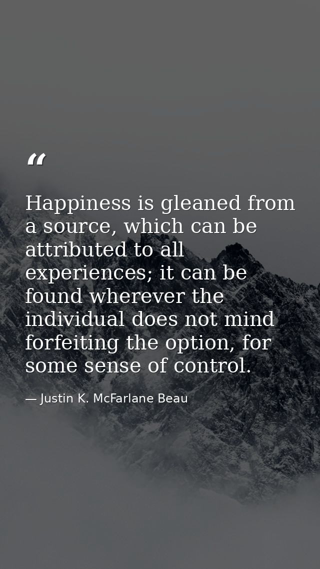 Happiness is gleaned from a source, which can be attributed to all experiences; it can be found wherever the individual  — Justin K. McFarlane Beau