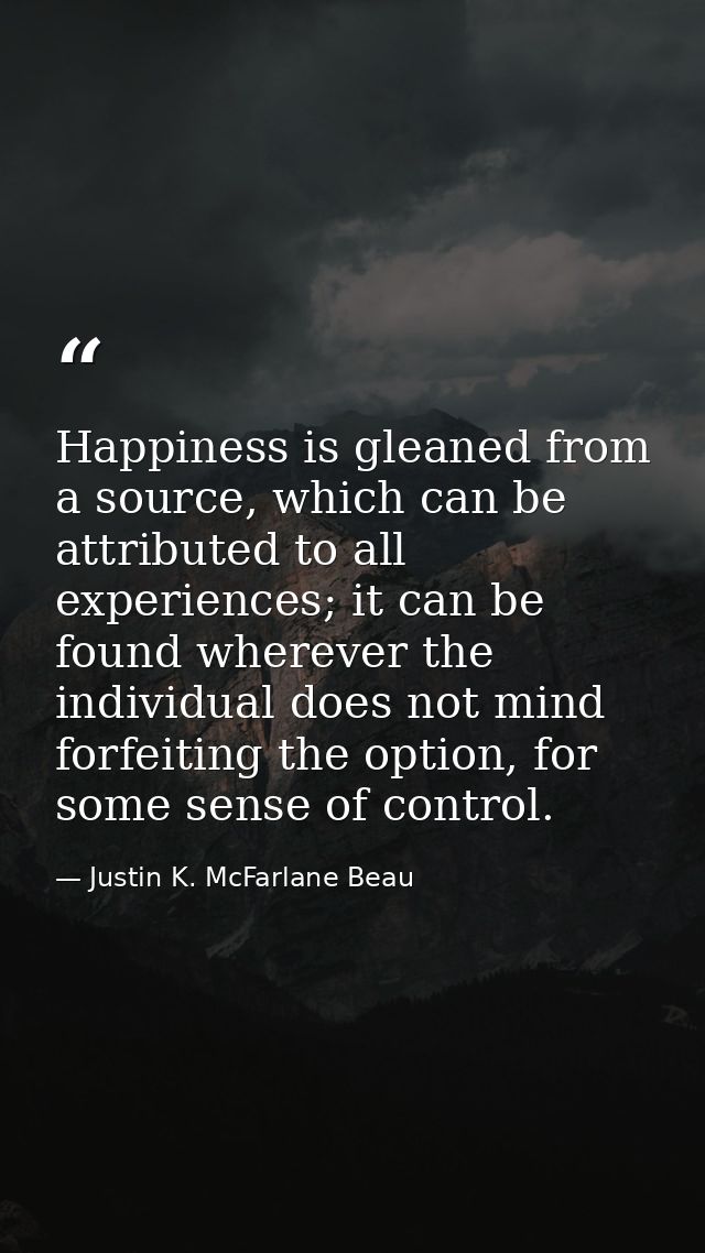 Happiness is gleaned from a source, which can be attributed to all experiences; it can be found wherever the individual  — Justin K. McFarlane Beau