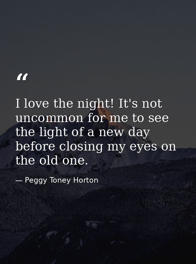 I love the night! It's not uncommon for me to see the light of a new day before closing my eyes on the old one. — Peggy Toney Horton