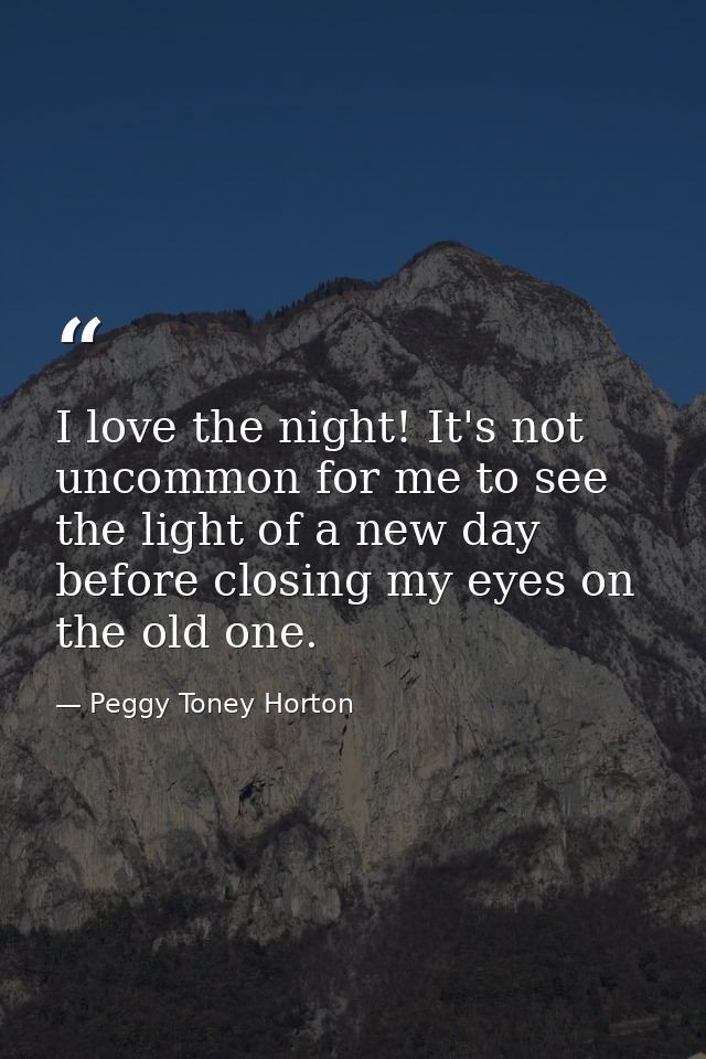 I love the night! It's not uncommon for me to see the light of a new day before closing my eyes on the old one. — Peggy Toney Horton