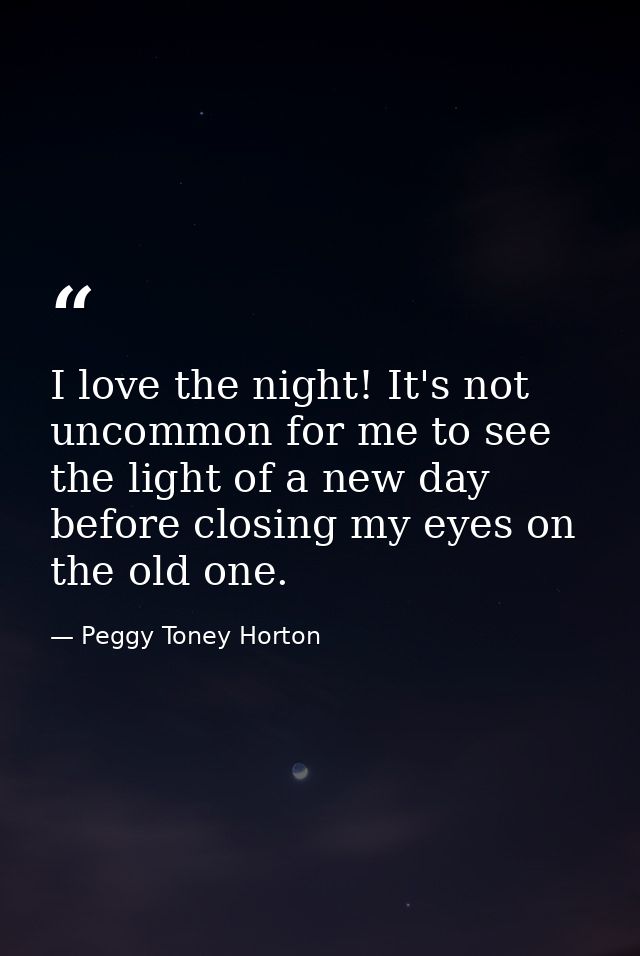 I love the night! It's not uncommon for me to see the light of a new day before closing my eyes on the old one. — Peggy Toney Horton