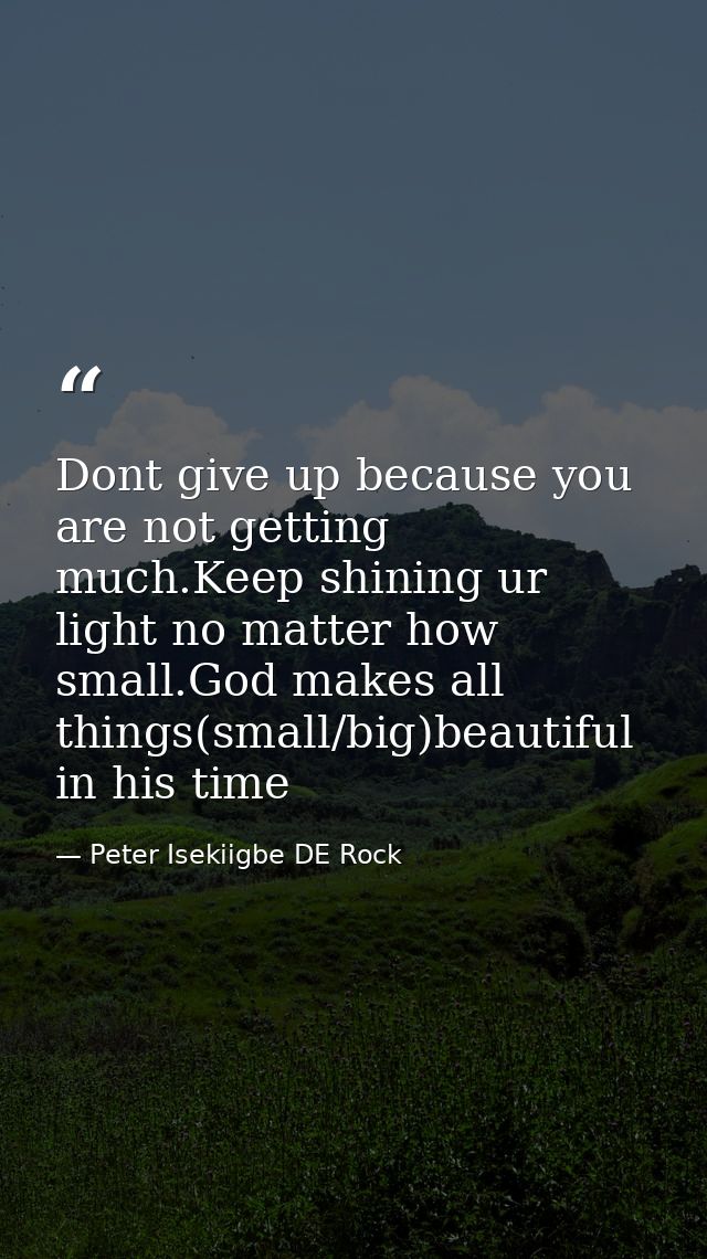 Dont give up because you are not getting much.Keep shining ur light no matter how small.God makes all things(small/big)b — Peter Isekiigbe DE Rock