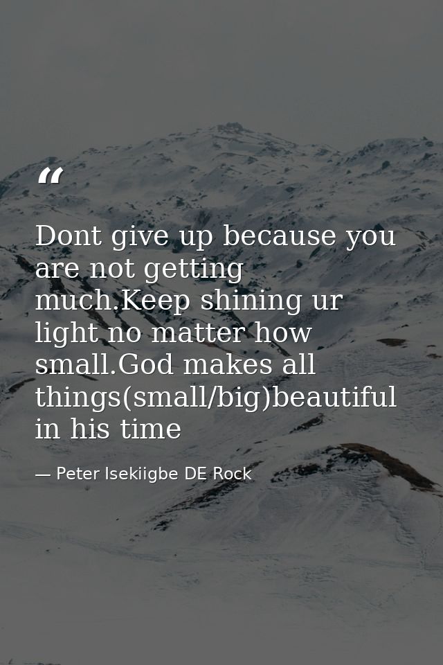 Dont give up because you are not getting much.Keep shining ur light no matter how small.God makes all things(small/big)b — Peter Isekiigbe DE Rock