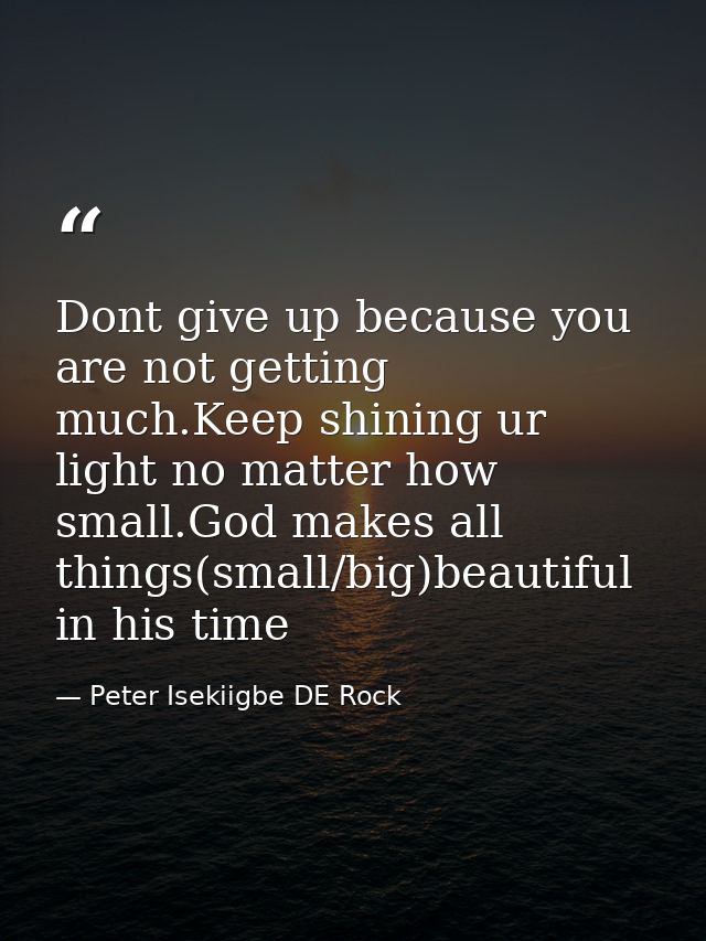 Dont give up because you are not getting much.Keep shining ur light no matter how small.God makes all things(small/big)b — Peter Isekiigbe DE Rock