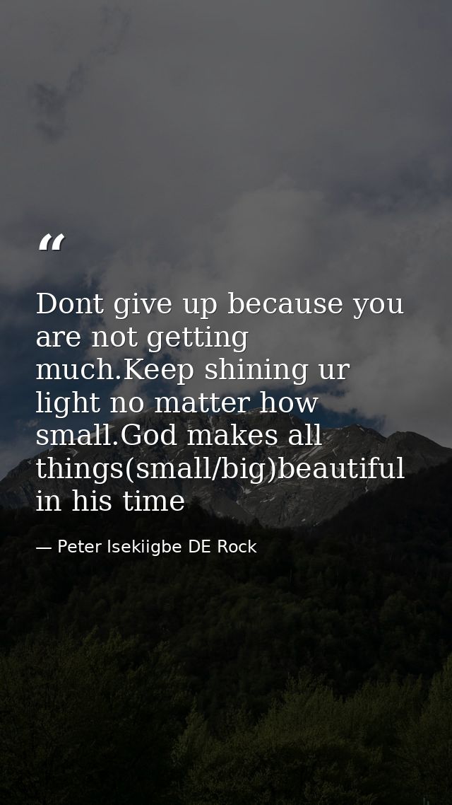 Dont give up because you are not getting much.Keep shining ur light no matter how small.God makes all things(small/big)b — Peter Isekiigbe DE Rock
