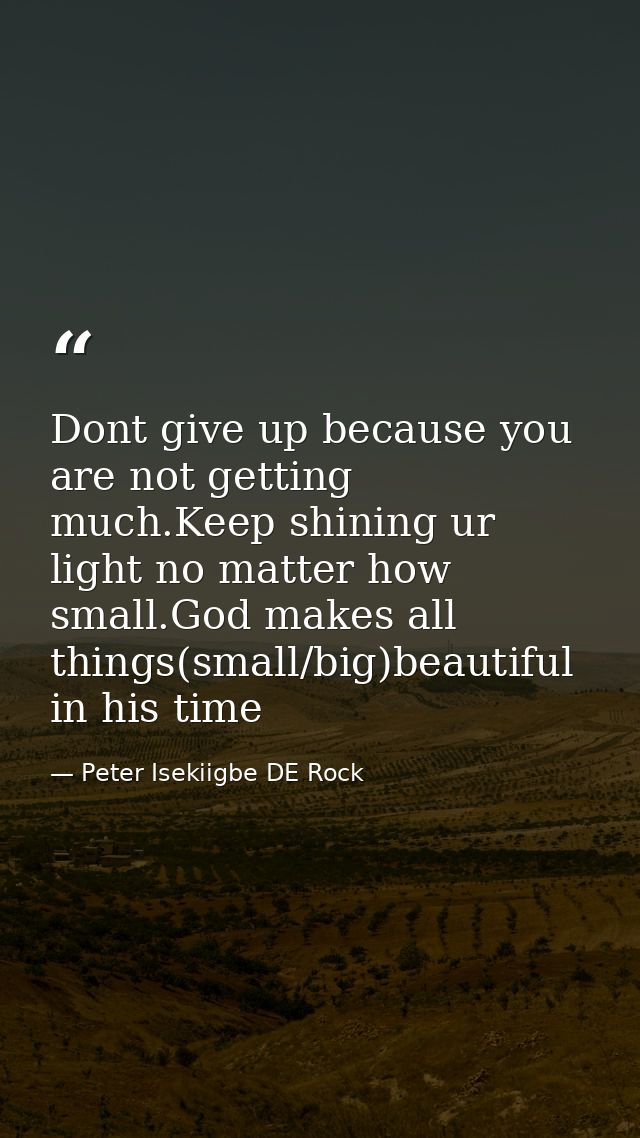 Dont give up because you are not getting much.Keep shining ur light no matter how small.God makes all things(small/big)b — Peter Isekiigbe DE Rock