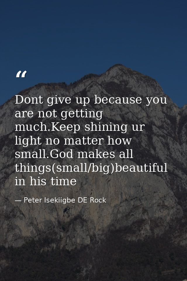 Dont give up because you are not getting much.Keep shining ur light no matter how small.God makes all things(small/big)b — Peter Isekiigbe DE Rock