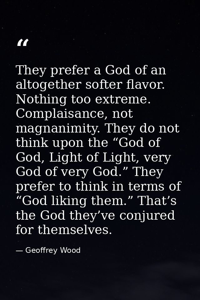 They prefer a God of an altogether softer flavor. Nothing too extreme. Complaisance, not magnanimity. They do not think  — Geoffrey Wood