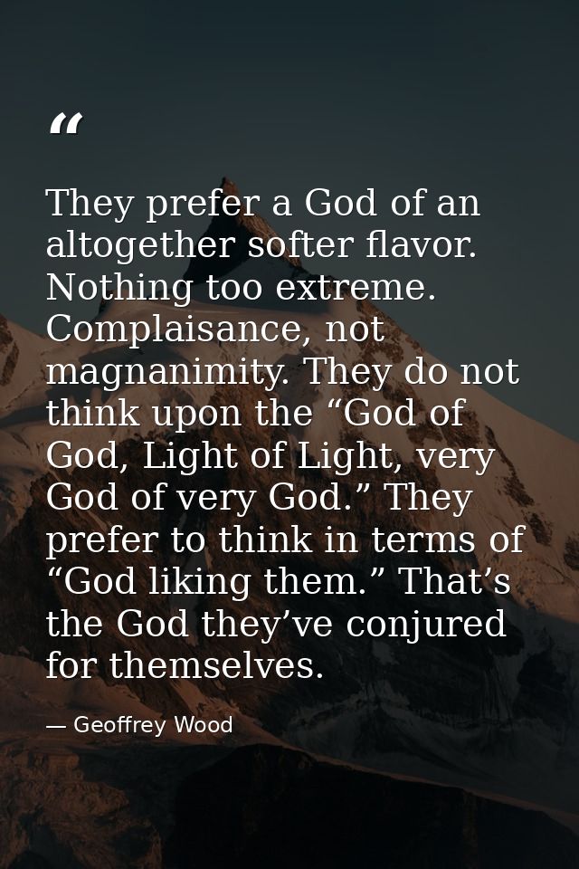 They prefer a God of an altogether softer flavor. Nothing too extreme. Complaisance, not magnanimity. They do not think  — Geoffrey Wood