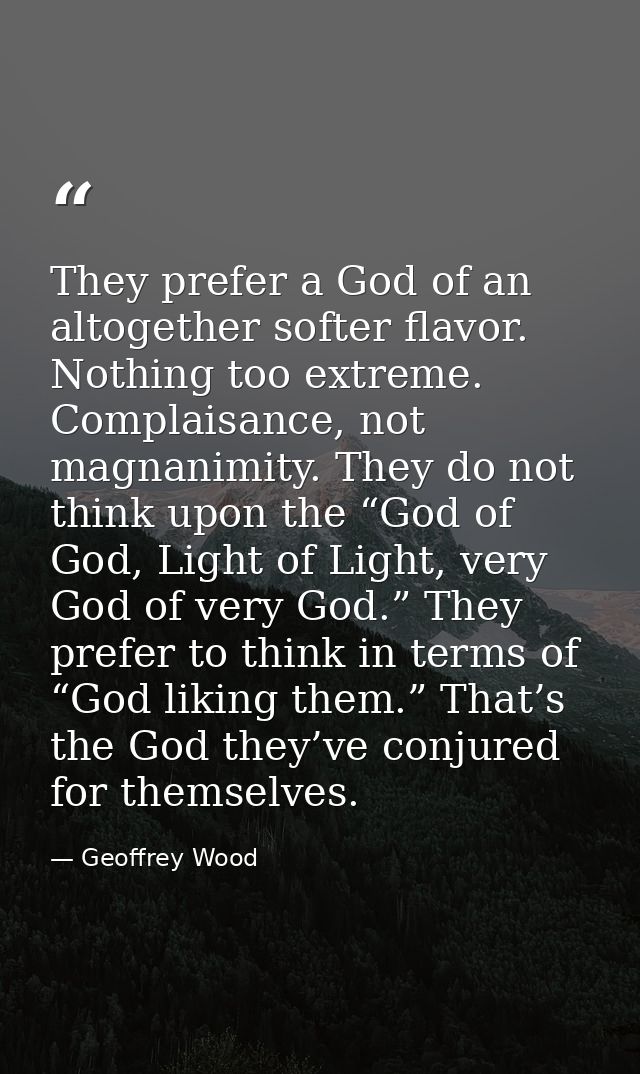They prefer a God of an altogether softer flavor. Nothing too extreme. Complaisance, not magnanimity. They do not think  — Geoffrey Wood